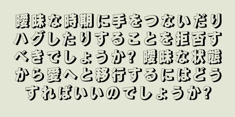 曖昧な時期に手をつないだりハグしたりすることを拒否すべきでしょうか? 曖昧な状態から愛へと移行するにはどうすればいいのでしょうか?