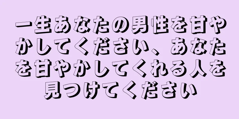 一生あなたの男性を甘やかしてください、あなたを甘やかしてくれる人を見つけてください
