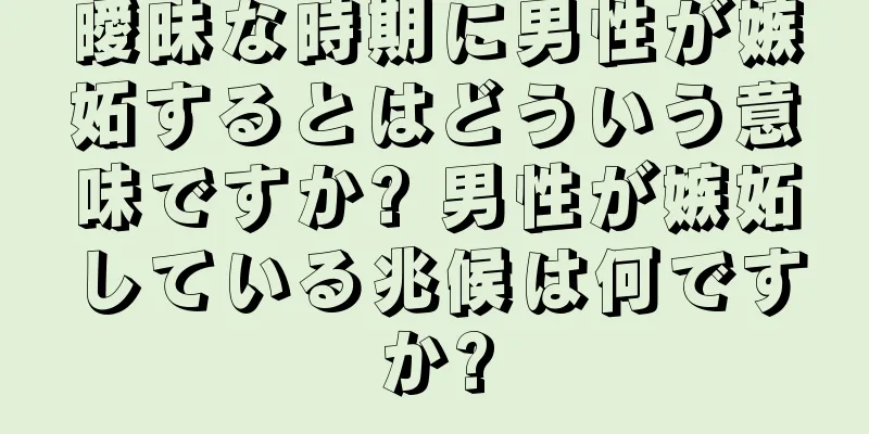 曖昧な時期に男性が嫉妬するとはどういう意味ですか? 男性が嫉妬している兆候は何ですか?