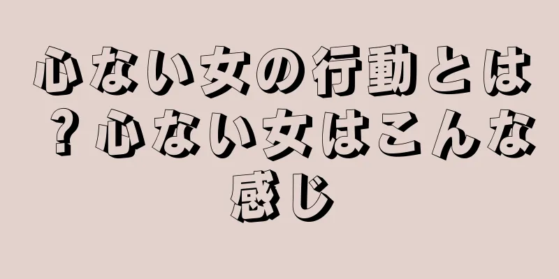 心ない女の行動とは？心ない女はこんな感じ