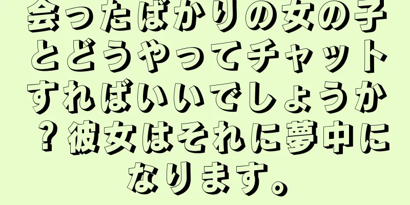 会ったばかりの女の子とどうやってチャットすればいいでしょうか？彼女はそれに夢中になります。
