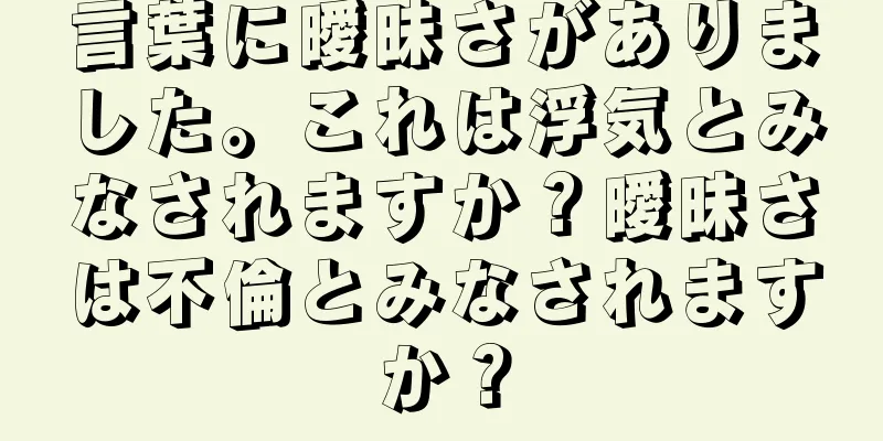 言葉に曖昧さがありました。これは浮気とみなされますか？曖昧さは不倫とみなされますか？