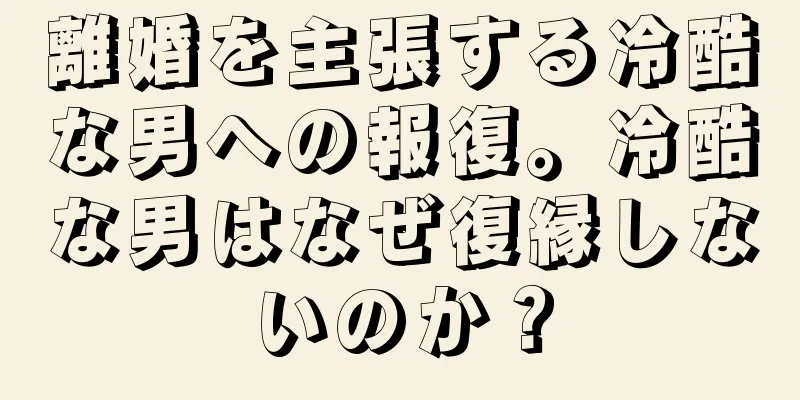 離婚を主張する冷酷な男への報復。冷酷な男はなぜ復縁しないのか？