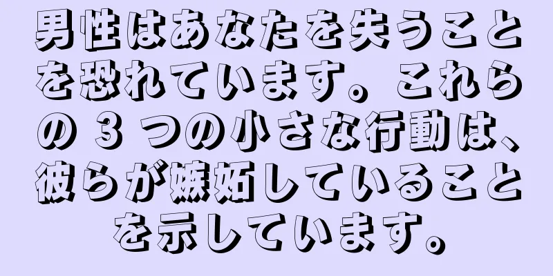 男性はあなたを失うことを恐れています。これらの 3 つの小さな行動は、彼らが嫉妬していることを示しています。