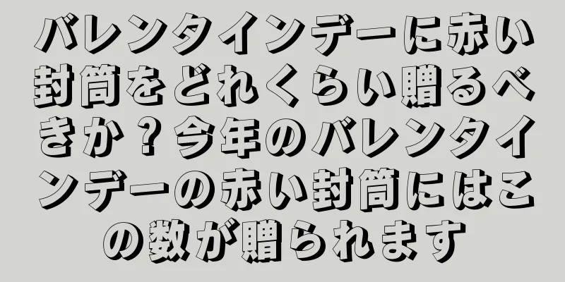 バレンタインデーに赤い封筒をどれくらい贈るべきか？今年のバレンタインデーの赤い封筒にはこの数が贈られます