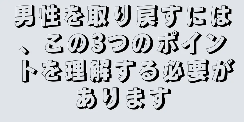 男性を取り戻すには、この3つのポイントを理解する必要があります