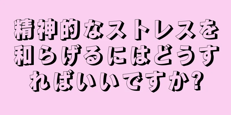 精神的なストレスを和らげるにはどうすればいいですか?