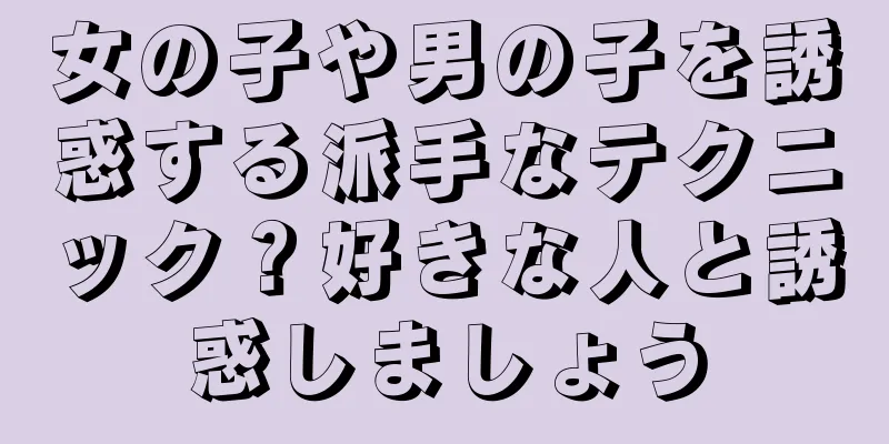 女の子や男の子を誘惑する派手なテクニック？好きな人と誘惑しましょう