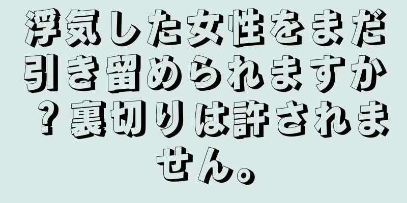 浮気した女性をまだ引き留められますか？裏切りは許されません。