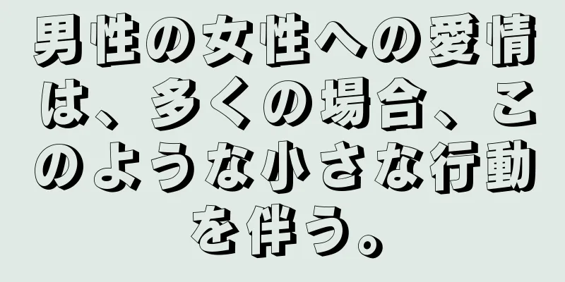 男性の女性への愛情は、多くの場合、このような小さな行動を伴う。