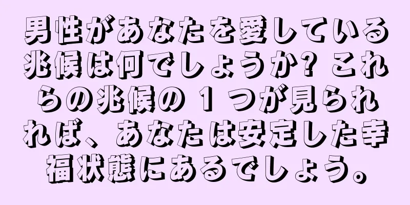 男性があなたを愛している兆候は何でしょうか? これらの兆候の 1 つが見られれば、あなたは安定した幸福状態にあるでしょう。