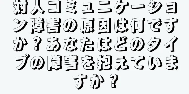 対人コミュニケーション障害の原因は何ですか？あなたはどのタイプの障害を抱えていますか？