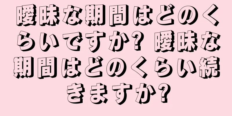 曖昧な期間はどのくらいですか? 曖昧な期間はどのくらい続きますか?