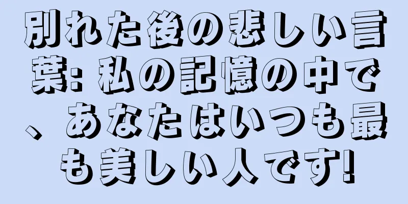 別れた後の悲しい言葉: 私の記憶の中で、あなたはいつも最も美しい人です!