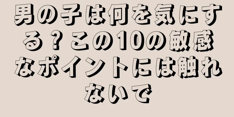 男の子は何を気にする？この10の敏感なポイントには触れないで