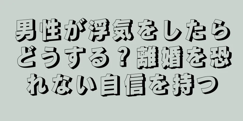 男性が浮気をしたらどうする？離婚を恐れない自信を持つ