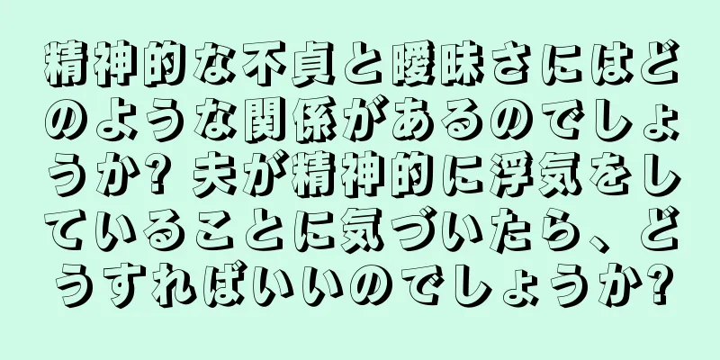 精神的な不貞と曖昧さにはどのような関係があるのでしょうか? 夫が精神的に浮気をしていることに気づいたら、どうすればいいのでしょうか?