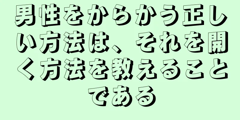 男性をからかう正しい方法は、それを開く方法を教えることである