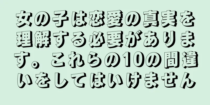 女の子は恋愛の真実を理解する必要があります。これらの10の間違いをしてはいけません
