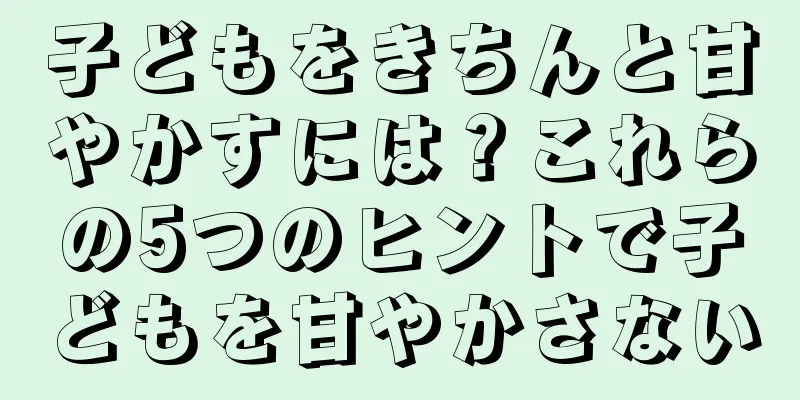 子どもをきちんと甘やかすには？これらの5つのヒントで子どもを甘やかさない
