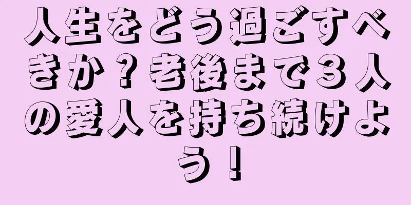 人生をどう過ごすべきか？老後まで３人の愛人を持ち続けよう！