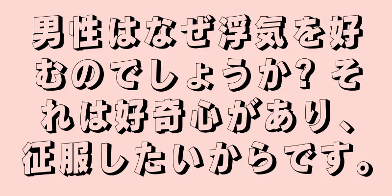 男性はなぜ浮気を好むのでしょうか? それは好奇心があり、征服したいからです。
