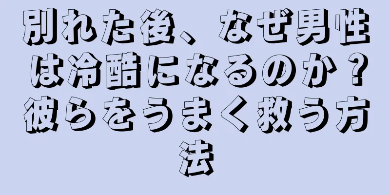 別れた後、なぜ男性は冷酷になるのか？彼らをうまく救う方法
