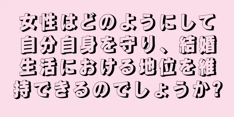 女性はどのようにして自分自身を守り、結婚生活における地位を維持できるのでしょうか?