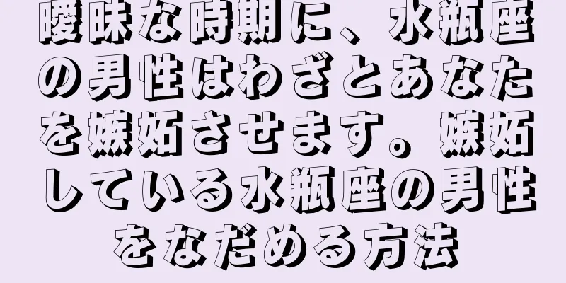 曖昧な時期に、水瓶座の男性はわざとあなたを嫉妬させます。嫉妬している水瓶座の男性をなだめる方法
