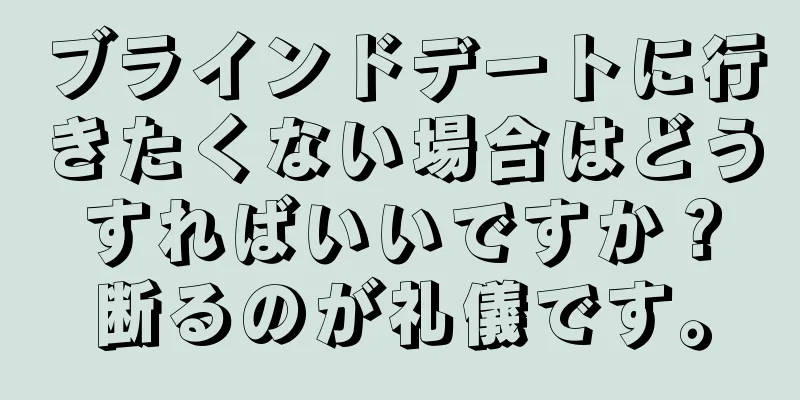 ブラインドデートに行きたくない場合はどうすればいいですか？断るのが礼儀です。