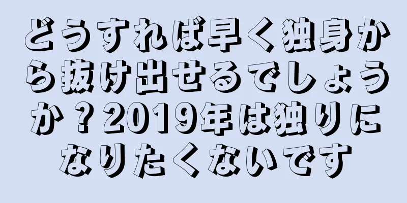 どうすれば早く独身から抜け出せるでしょうか？2019年は独りになりたくないです