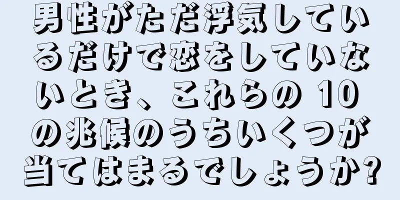 男性がただ浮気しているだけで恋をしていないとき、これらの 10 の兆候のうちいくつが当てはまるでしょうか?