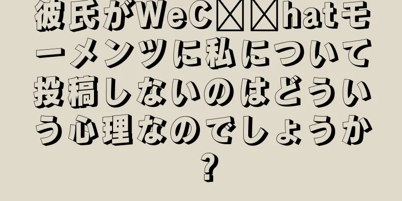 彼氏がWeC​​hatモーメンツに私について投稿しないのはどういう心理なのでしょうか？