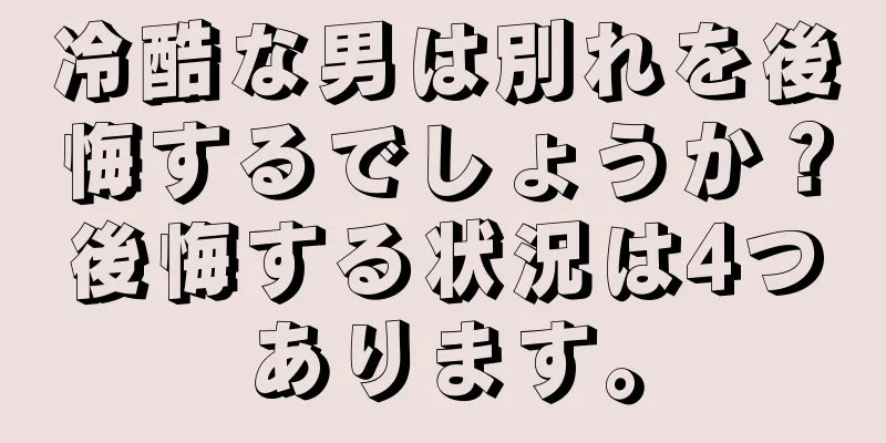 冷酷な男は別れを後悔するでしょうか？後悔する状況は4つあります。