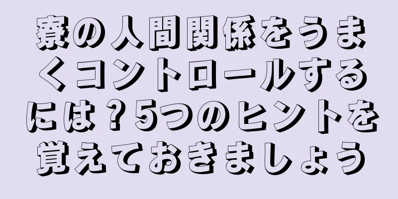 寮の人間関係をうまくコントロールするには？5つのヒントを覚えておきましょう