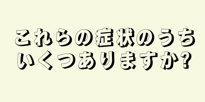 これらの症状のうちいくつありますか?