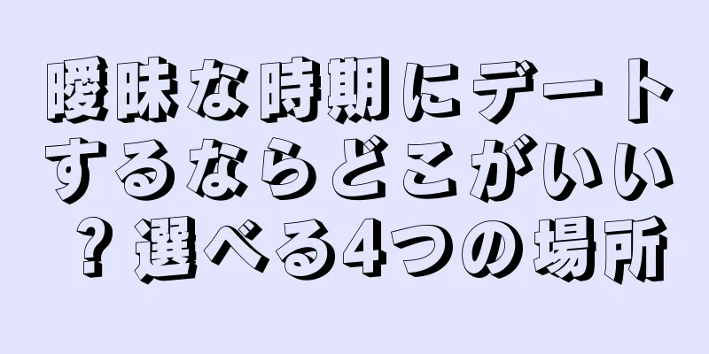 曖昧な時期にデートするならどこがいい？選べる4つの場所