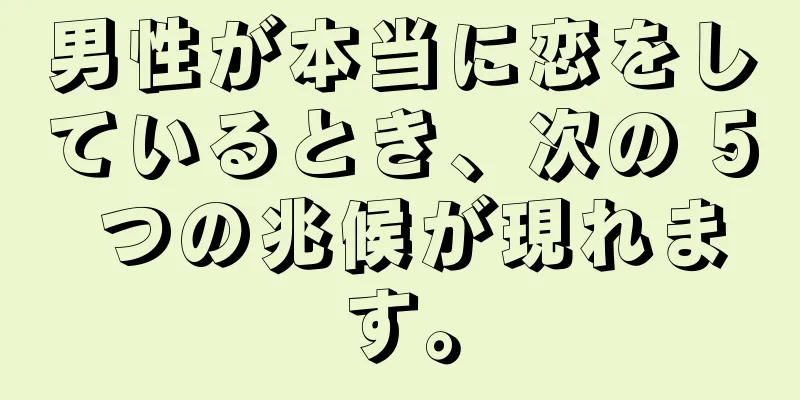 男性が本当に恋をしているとき、次の 5 つの兆候が現れます。