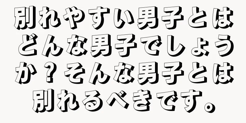 別れやすい男子とはどんな男子でしょうか？そんな男子とは別れるべきです。