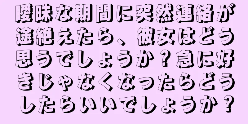 曖昧な期間に突然連絡が途絶えたら、彼女はどう思うでしょうか？急に好きじゃなくなったらどうしたらいいでしょうか？