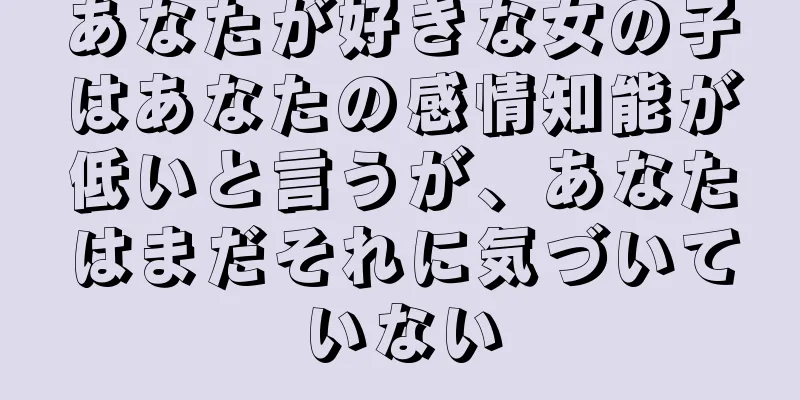 あなたが好きな女の子はあなたの感情知能が低いと言うが、あなたはまだそれに気づいていない