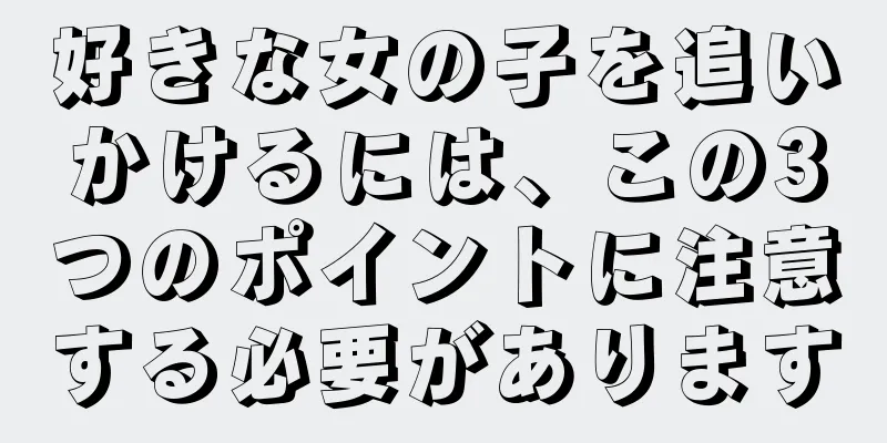 好きな女の子を追いかけるには、この3つのポイントに注意する必要があります