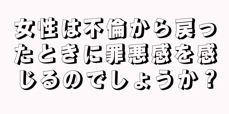 女性は不倫から戻ったときに罪悪感を感じるのでしょうか？