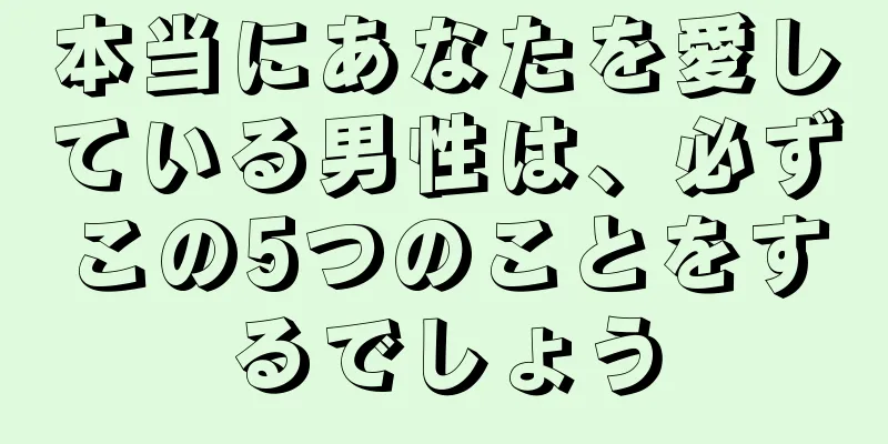 本当にあなたを愛している男性は、必ずこの5つのことをするでしょう