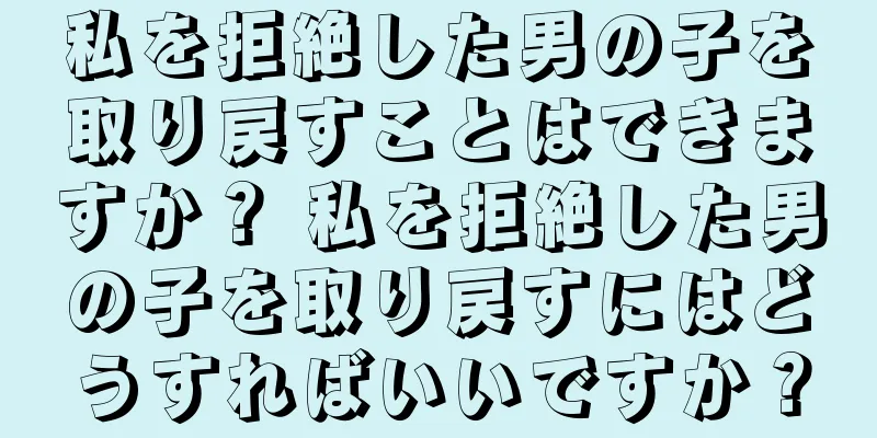 私を拒絶した男の子を取り戻すことはできますか？ 私を拒絶した男の子を取り戻すにはどうすればいいですか？