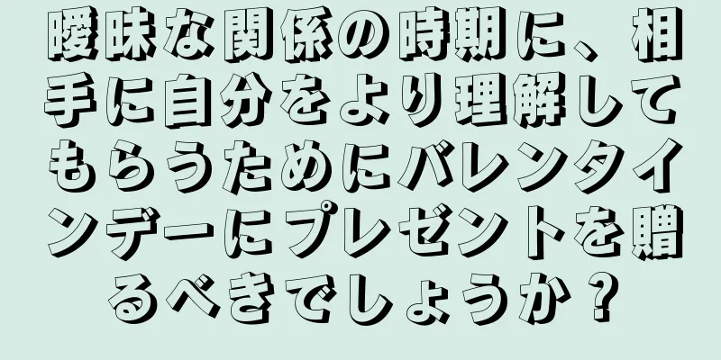 曖昧な関係の時期に、相手に自分をより理解してもらうためにバレンタインデーにプレゼントを贈るべきでしょうか？