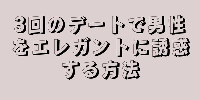 3回のデートで男性をエレガントに誘惑する方法