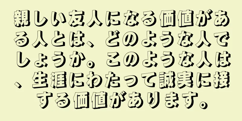 親しい友人になる価値がある人とは、どのような人でしょうか。このような人は、生涯にわたって誠実に接する価値があります。