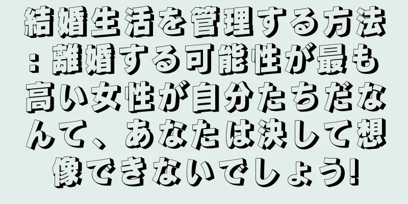 結婚生活を管理する方法: 離婚する可能性が最も高い女性が自分たちだなんて、あなたは決して想像できないでしょう!