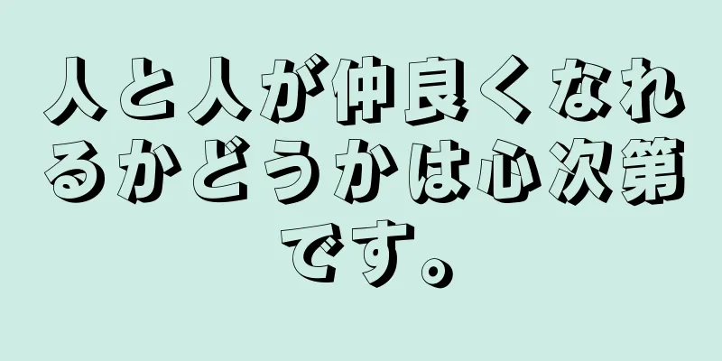 人と人が仲良くなれるかどうかは心次第です。